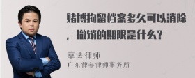 赌博拘留档案多久可以消除，撤销的期限是什么？