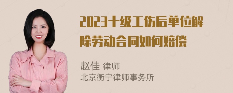 2023十级工伤后单位解除劳动合同如何赔偿