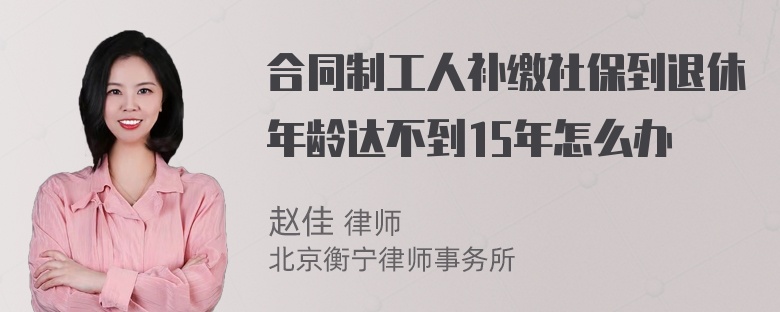 合同制工人补缴社保到退休年龄达不到15年怎么办