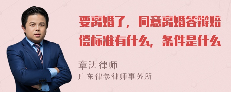 要离婚了，同意离婚答辩赔偿标准有什么，条件是什么