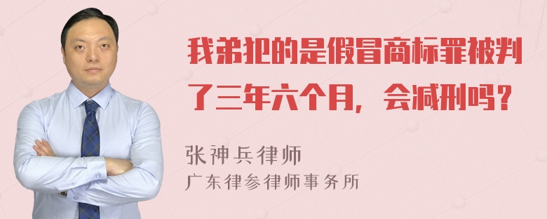 我弟犯的是假冒商标罪被判了三年六个月，会减刑吗？