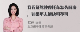 我无证驾驶摩托车怎么解决，如果不去解决可不可