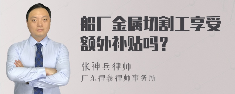 船厂金属切割工享受额外补贴吗？