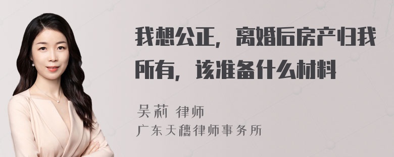 我想公正，离婚后房产归我所有，该准备什么材料