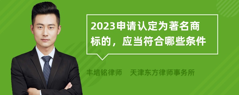 2023申请认定为著名商标的，应当符合哪些条件