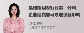 涉嫌擅自发行股票、公司、企业债券罪可以取保候审吗