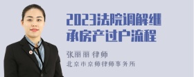 2023法院调解继承房产过户流程