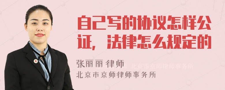 自己写的协议怎样公证，法律怎么规定的