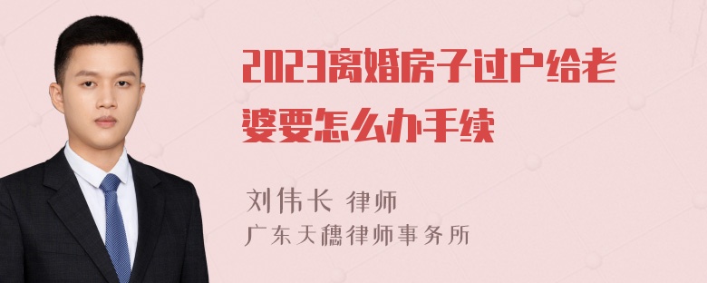 2023离婚房子过户给老婆要怎么办手续