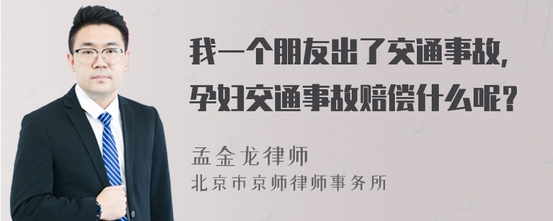 我一个朋友出了交通事故，孕妇交通事故赔偿什么呢？