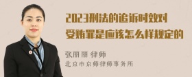 2023刑法的追诉时效对受贿罪是应该怎么样规定的