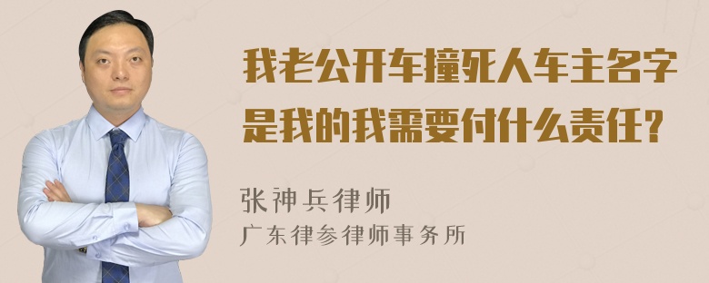 我老公开车撞死人车主名字是我的我需要付什么责任？