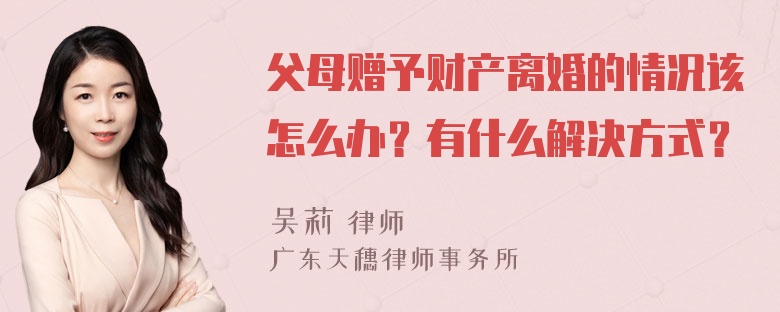 父母赠予财产离婚的情况该怎么办？有什么解决方式？