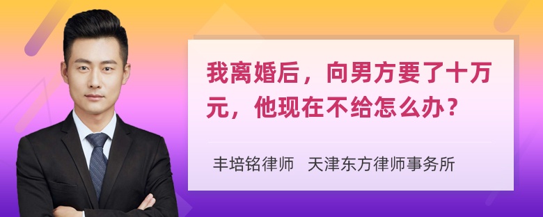 我离婚后，向男方要了十万元，他现在不给怎么办？