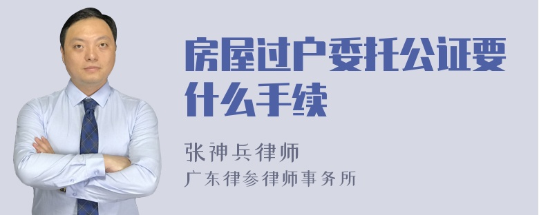 房屋过户委托公证要什么手续