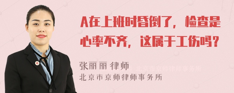 A在上班时昏倒了，检查是心率不齐，这属于工伤吗？