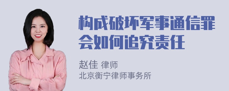 构成破坏军事通信罪会如何追究责任