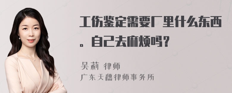 工伤鉴定需要厂里什么东西。自己去麻烦吗？