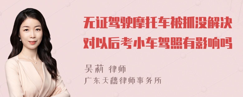 无证驾驶摩托车被抓没解决对以后考小车驾照有影响吗