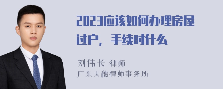 2023应该如何办理房屋过户，手续时什么