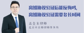 离婚协议公证后能反悔吗，离婚协议公证需要多长时间