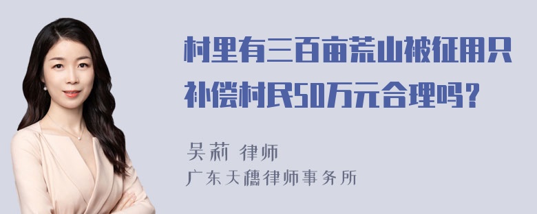 村里有三百亩荒山被征用只补偿村民50万元合理吗？