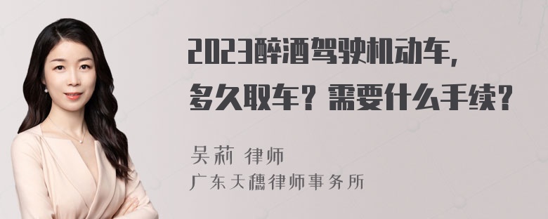 2023醉酒驾驶机动车，多久取车？需要什么手续？