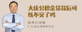 大庆公积金贷款后可以不交了吗