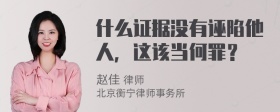 什么证据没有诬陷他人，这该当何罪？