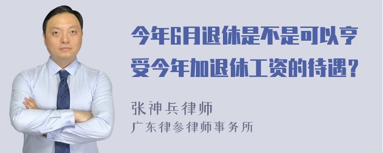 今年6月退休是不是可以亨受今年加退休工资的待遇？