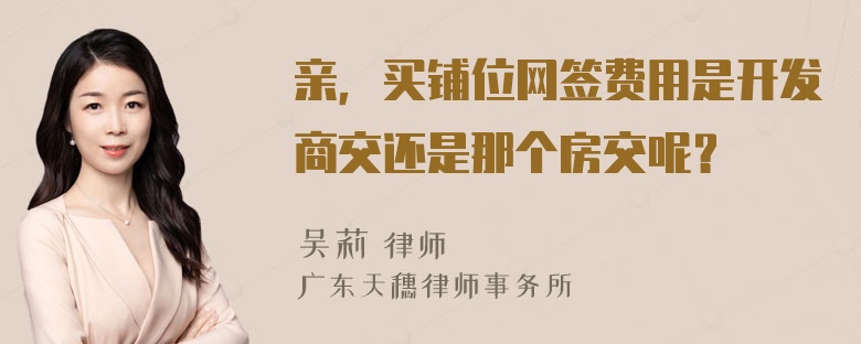 亲，买铺位网签费用是开发商交还是那个房交呢？