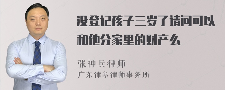 没登记孩子三岁了请问可以和他分家里的财产么