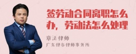 签劳动合同离职怎么办，劳动法怎么处理