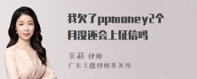 我欠了ppmoney2个月没还会上征信吗