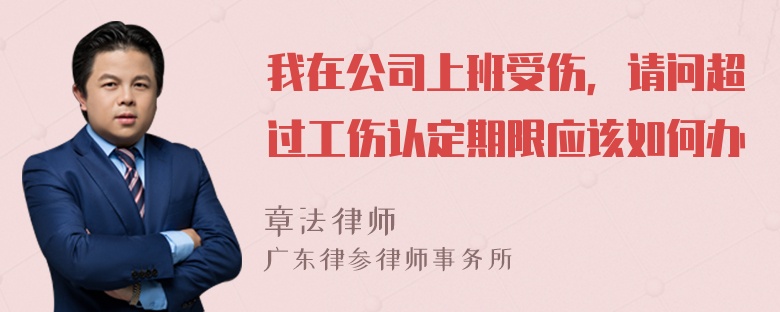 我在公司上班受伤，请问超过工伤认定期限应该如何办