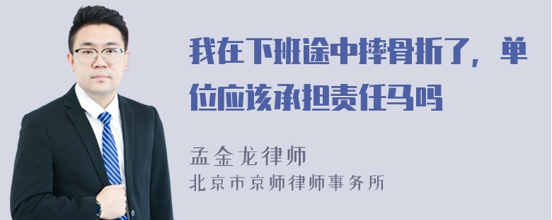 我在下班途中摔骨折了，单位应该承担责任马吗