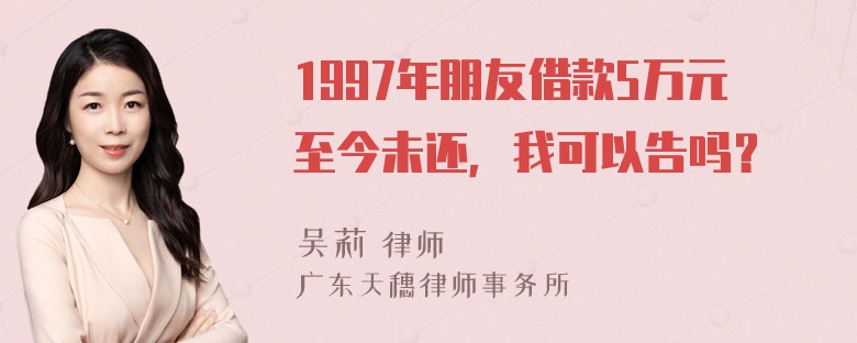 1997年朋友借款5万元至今未还，我可以告吗？