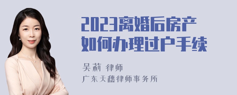 2023离婚后房产如何办理过户手续