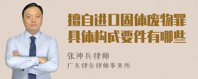 擅自进口固体废物罪具体构成要件有哪些