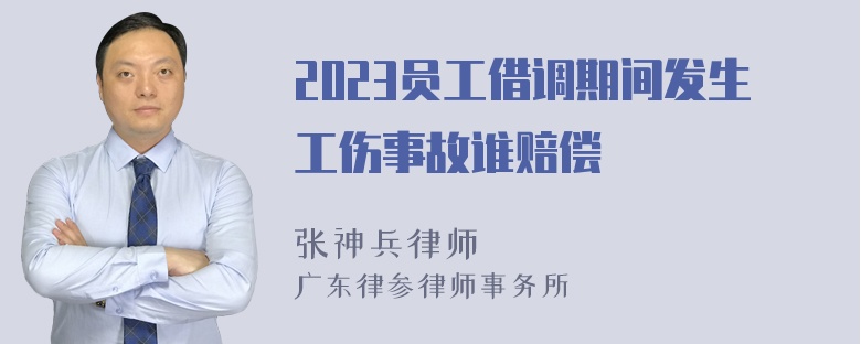 2023员工借调期间发生工伤事故谁赔偿