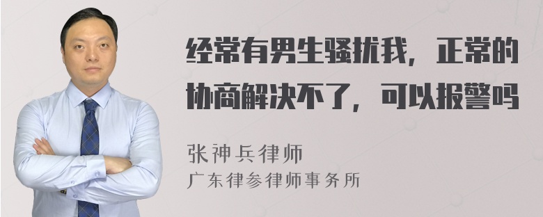 经常有男生骚扰我，正常的协商解决不了，可以报警吗