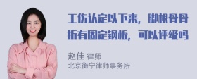 工伤认定以下来，脚根骨骨折有固定钢板，可以评级吗