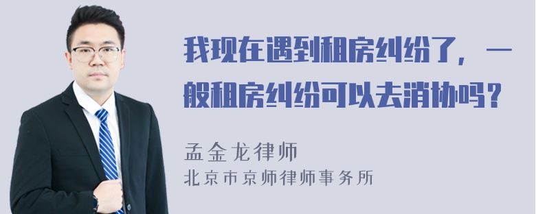 我现在遇到租房纠纷了，一般租房纠纷可以去消协吗？