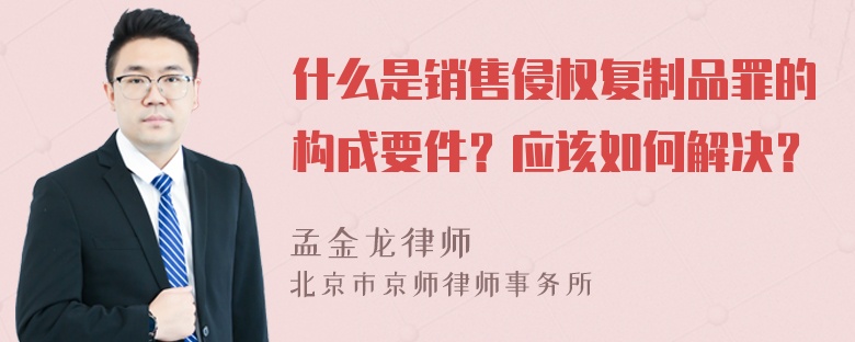 什么是销售侵权复制品罪的构成要件？应该如何解决？