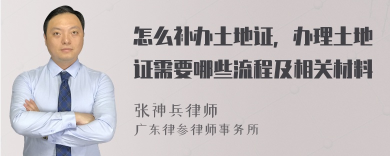 怎么补办土地证，办理土地证需要哪些流程及相关材料