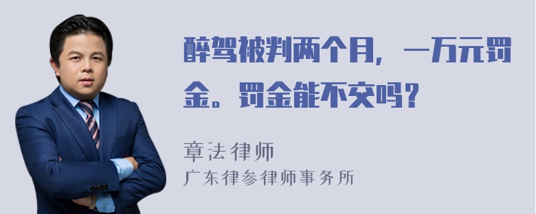 醉驾被判两个月，一万元罚金。罚金能不交吗？