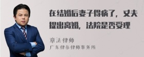 在结婚后妻子得病了，丈夫提出离婚，法院是否受理