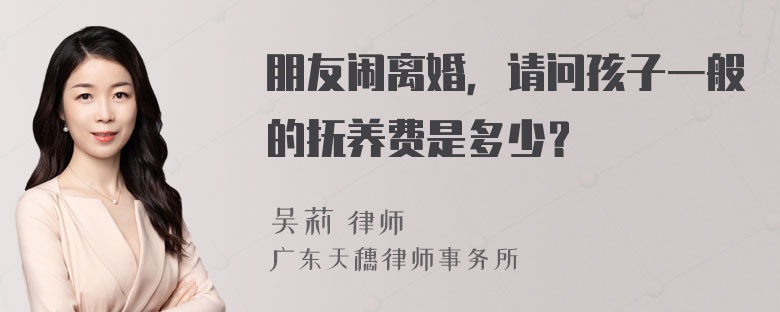 朋友闹离婚，请问孩子一般的抚养费是多少？