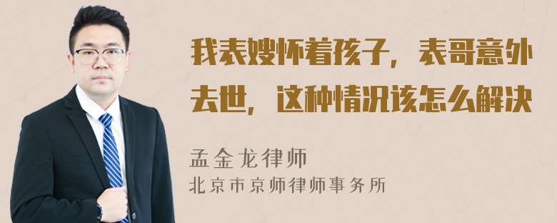 我表嫂怀着孩子，表哥意外去世，这种情况该怎么解决