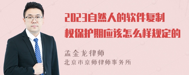 2023自然人的软件复制权保护期应该怎么样规定的